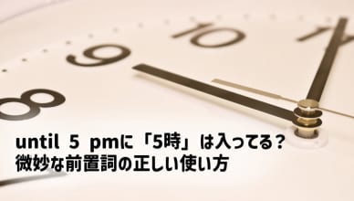 until 5 pmに「5時」は入ってる？微妙な前置詞の正しい使い方